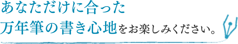 あなただけに合った万年筆の書き心地をお楽しみください。